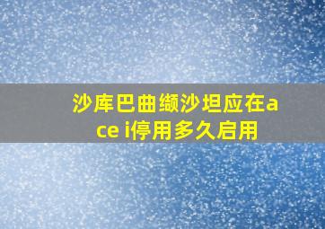 沙库巴曲缬沙坦应在ace i停用多久启用